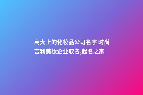 高大上的化妆品公司名字 时尚吉利美妆企业取名,起名之家-第1张-公司起名-玄机派